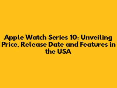 Apple Watch Series 10: Unveiling Price, Release Date and Features in the USA