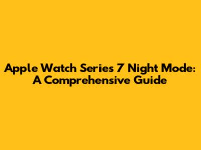 Apple Watch Series 7 Night Mode: A Comprehensive Guide
