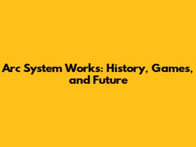 Arc System Works: History, Games, and Future