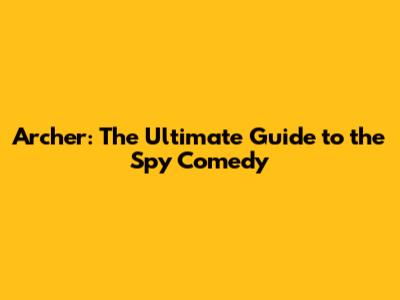 Archer: The Ultimate Guide to the Spy Comedy