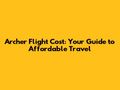 Archer Flight Cost: Your Guide to Affordable Travel