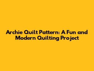 Archie Quilt Pattern: A Fun and Modern Quilting Project
