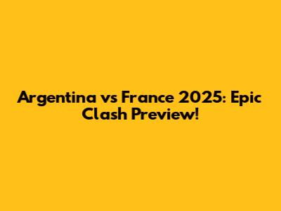 Argentina vs France 2025: Epic Clash Preview!