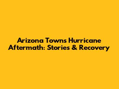 Arizona Town's Hurricane Aftermath: Stories & Recovery