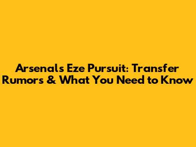 Arsenal's Eze Pursuit: Transfer Rumors & What You Need to Know
