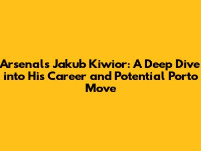 Arsenal's Jakub Kiwior: A Deep Dive into His Career and Potential Porto Move