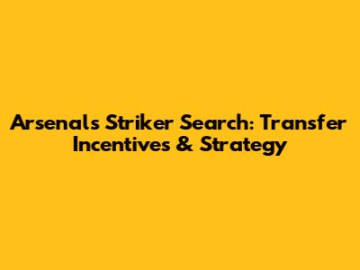 Arsenal's Striker Search: Transfer Incentives & Strategy