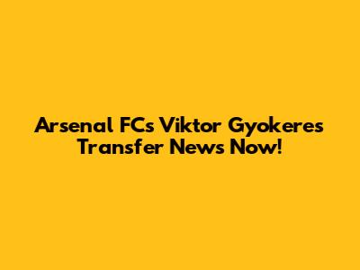 Arsenal FC's Viktor Gyokeres Transfer News Now!