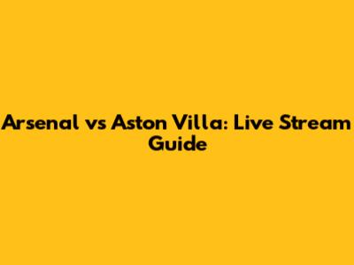 Arsenal vs Aston Villa: Live Stream Guide