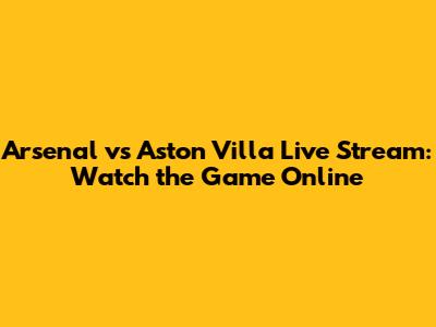 Arsenal vs Aston Villa Live Stream: Watch the Game Online
