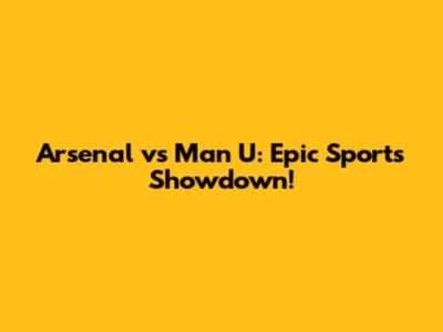 Arsenal vs Man U: Epic Sports Showdown!