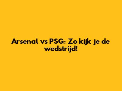 Arsenal vs PSG: Zo kijk je de wedstrijd!