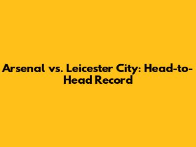Arsenal vs. Leicester City: Head-to-Head Record
