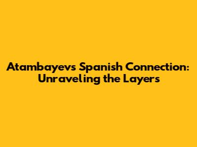 Atambayev's Spanish Connection: Unraveling the Layers