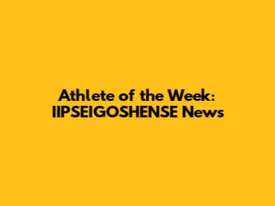 Athlete of the Week: IIPSEIGOSHENSE News