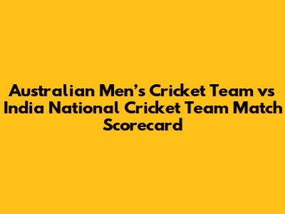 Australian Men’s Cricket Team vs India National Cricket Team Match Scorecard