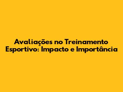 Avaliações no Treinamento Esportivo: Impacto e Importância