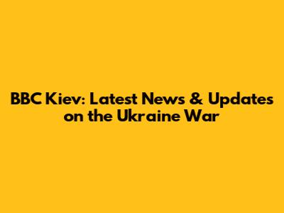 BBC Kiev: Latest News & Updates on the Ukraine War
