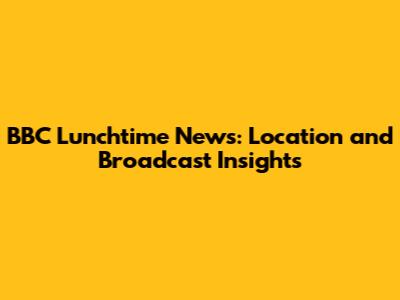 BBC Lunchtime News: Location and Broadcast Insights