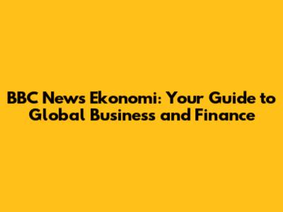 BBC News Ekonomi: Your Guide to Global Business and Finance