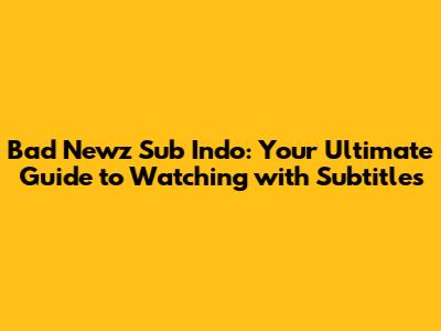 Bad Newz Sub Indo: Your Ultimate Guide to Watching with Subtitles