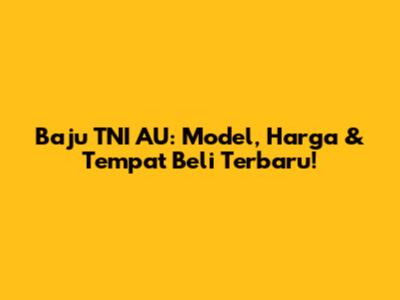 Baju TNI AU: Model, Harga & Tempat Beli Terbaru!
