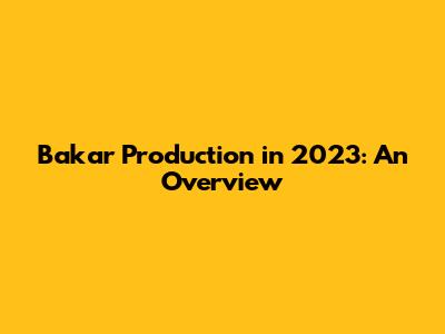 Bakar Production in 2023: An Overview