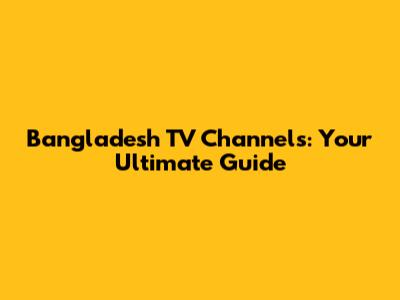 Bangladesh TV Channels: Your Ultimate Guide