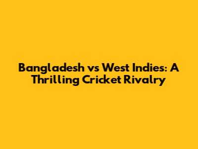 Bangladesh vs West Indies: A Thrilling Cricket Rivalry