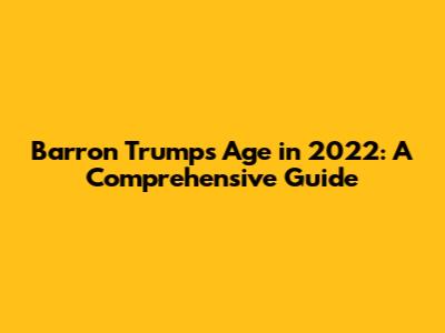 Barron Trump's Age in 2022: A Comprehensive Guide