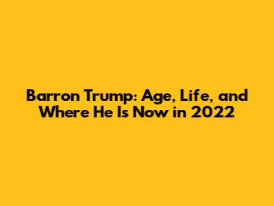 Barron Trump: Age, Life, and Where He Is Now in 2022
