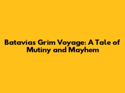 Batavia's Grim Voyage: A Tale of Mutiny and Mayhem