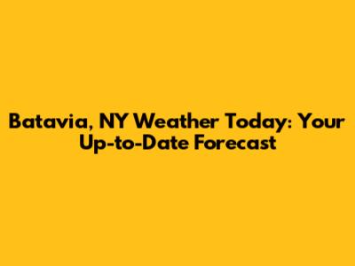 Batavia, NY Weather Today: Your Up-to-Date Forecast