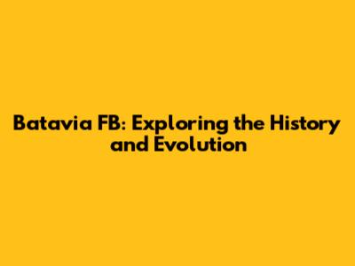 Batavia FB: Exploring the History and Evolution