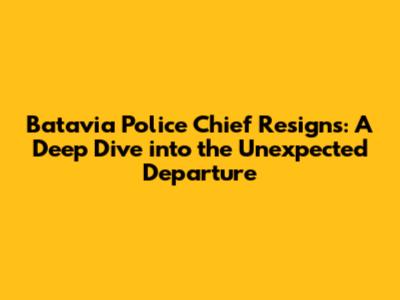 Batavia Police Chief Resigns: A Deep Dive into the Unexpected Departure