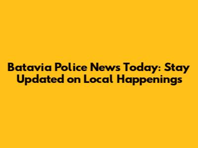 Batavia Police News Today: Stay Updated on Local Happenings