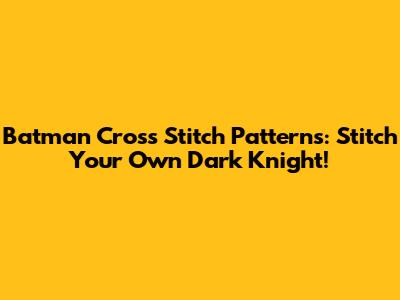 Batman Cross Stitch Patterns: Stitch Your Own Dark Knight!