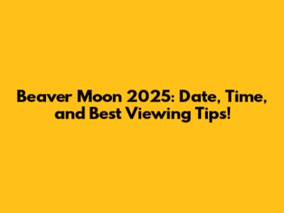 Beaver Moon 2025: Date, Time, and Best Viewing Tips!