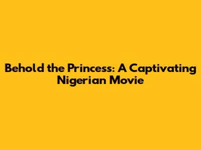 Behold the Princess: A Captivating Nigerian Movie