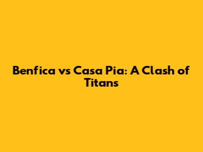 Benfica vs Casa Pia: A Clash of Titans