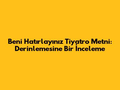 Beni Hatırlayınız Tiyatro Metni: Derinlemesine Bir İnceleme