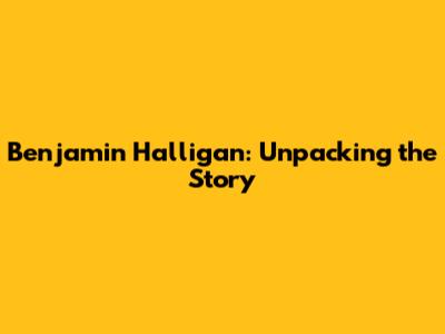 Benjamin Halligan: Unpacking the Story
