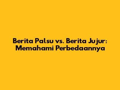Berita Palsu vs. Berita Jujur: Memahami Perbedaannya