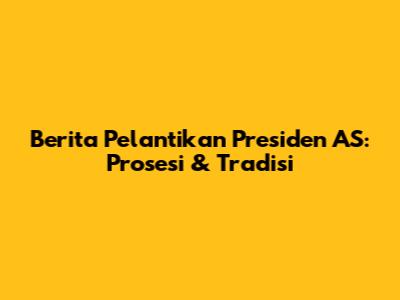 Berita Pelantikan Presiden AS: Prosesi & Tradisi
