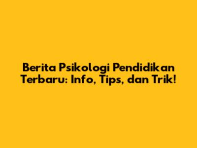 Berita Psikologi Pendidikan Terbaru: Info, Tips, dan Trik!
