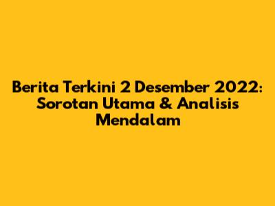 Berita Terkini 2 Desember 2022: Sorotan Utama & Analisis Mendalam