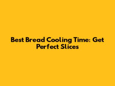 Best Bread Cooling Time: Get Perfect Slices