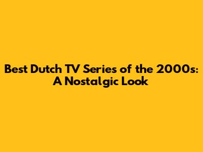 Best Dutch TV Series of the 2000s: A Nostalgic Look