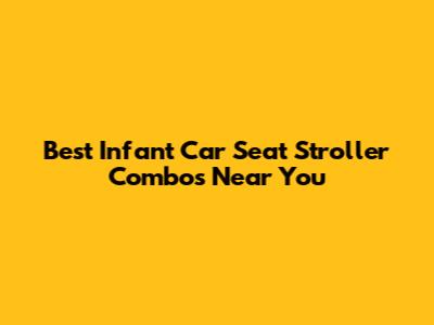 Best Infant Car Seat Stroller Combos Near You