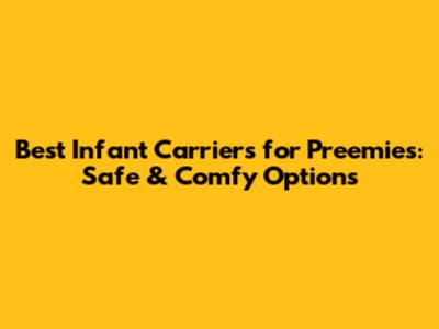 Best Infant Carriers for Preemies: Safe & Comfy Options